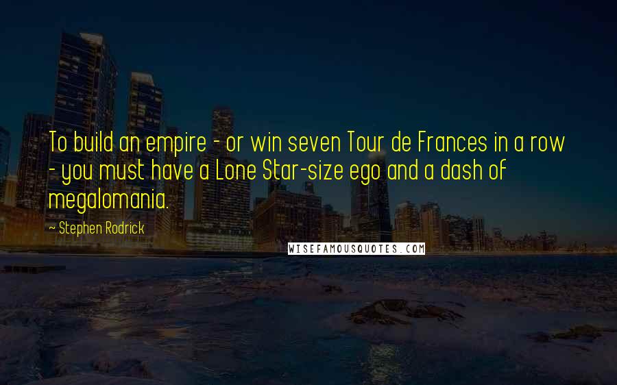 Stephen Rodrick Quotes: To build an empire - or win seven Tour de Frances in a row - you must have a Lone Star-size ego and a dash of megalomania.