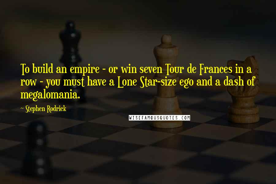 Stephen Rodrick Quotes: To build an empire - or win seven Tour de Frances in a row - you must have a Lone Star-size ego and a dash of megalomania.