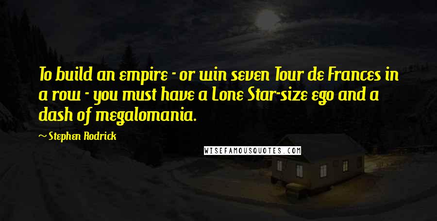 Stephen Rodrick Quotes: To build an empire - or win seven Tour de Frances in a row - you must have a Lone Star-size ego and a dash of megalomania.