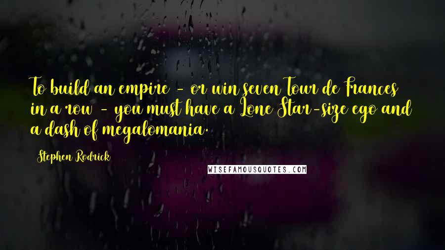 Stephen Rodrick Quotes: To build an empire - or win seven Tour de Frances in a row - you must have a Lone Star-size ego and a dash of megalomania.