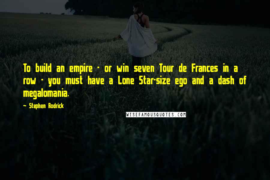 Stephen Rodrick Quotes: To build an empire - or win seven Tour de Frances in a row - you must have a Lone Star-size ego and a dash of megalomania.