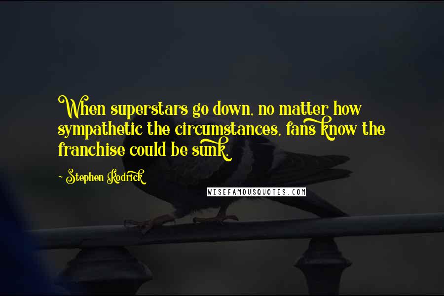 Stephen Rodrick Quotes: When superstars go down, no matter how sympathetic the circumstances, fans know the franchise could be sunk.