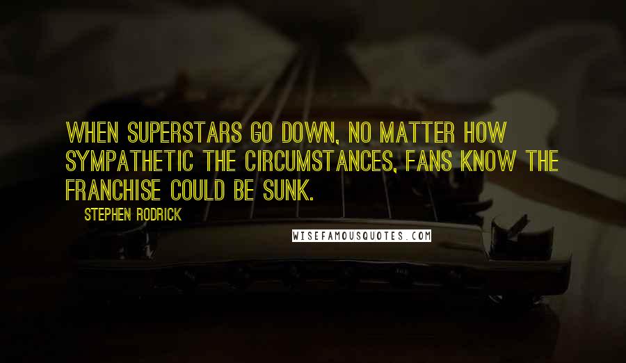 Stephen Rodrick Quotes: When superstars go down, no matter how sympathetic the circumstances, fans know the franchise could be sunk.