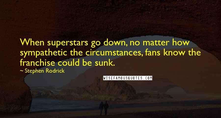 Stephen Rodrick Quotes: When superstars go down, no matter how sympathetic the circumstances, fans know the franchise could be sunk.