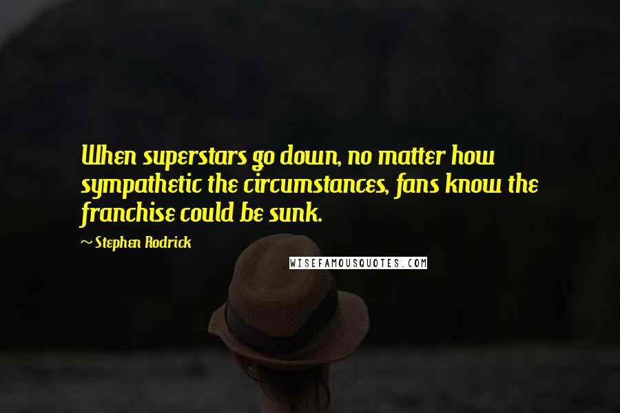 Stephen Rodrick Quotes: When superstars go down, no matter how sympathetic the circumstances, fans know the franchise could be sunk.