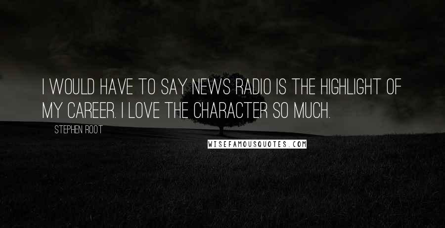 Stephen Root Quotes: I would have to say News Radio is the highlight of my career. I love the character so much.