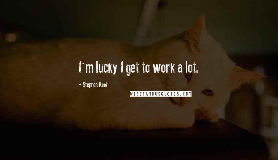 Stephen Root Quotes: I'm lucky I get to work a lot.