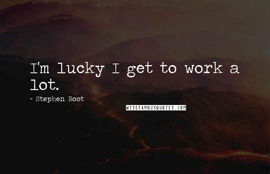 Stephen Root Quotes: I'm lucky I get to work a lot.