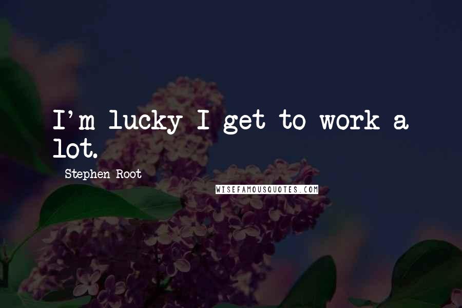 Stephen Root Quotes: I'm lucky I get to work a lot.