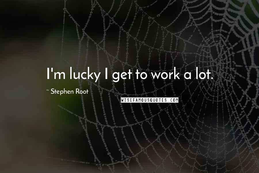 Stephen Root Quotes: I'm lucky I get to work a lot.