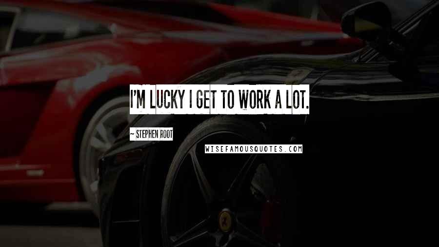 Stephen Root Quotes: I'm lucky I get to work a lot.