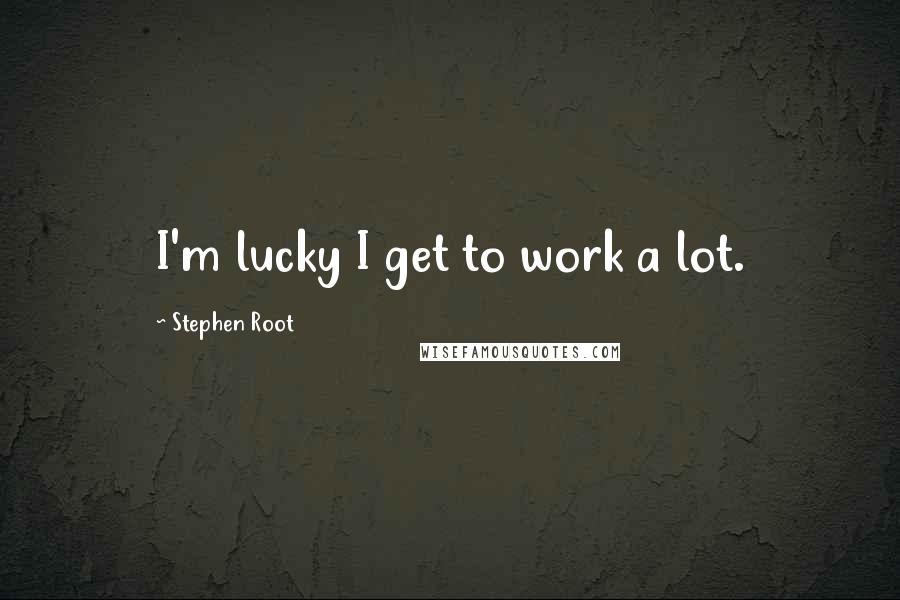 Stephen Root Quotes: I'm lucky I get to work a lot.