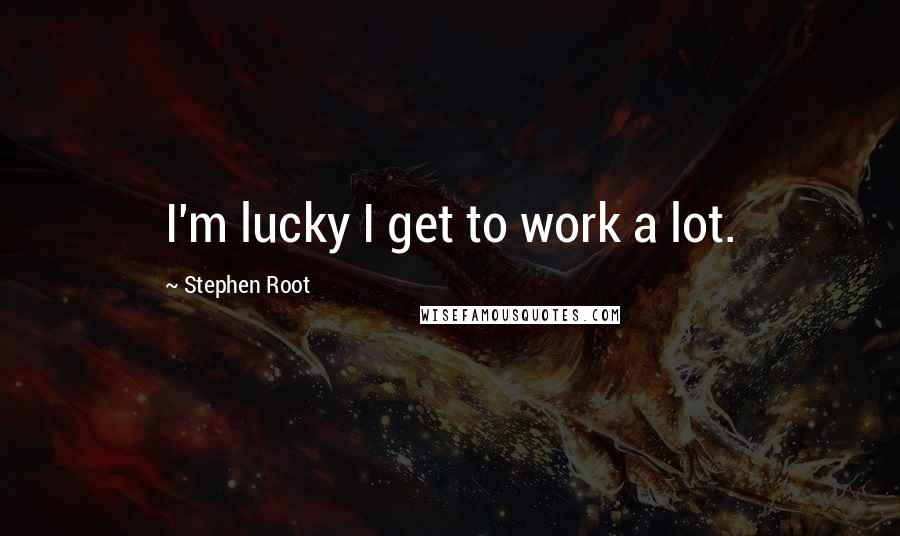 Stephen Root Quotes: I'm lucky I get to work a lot.