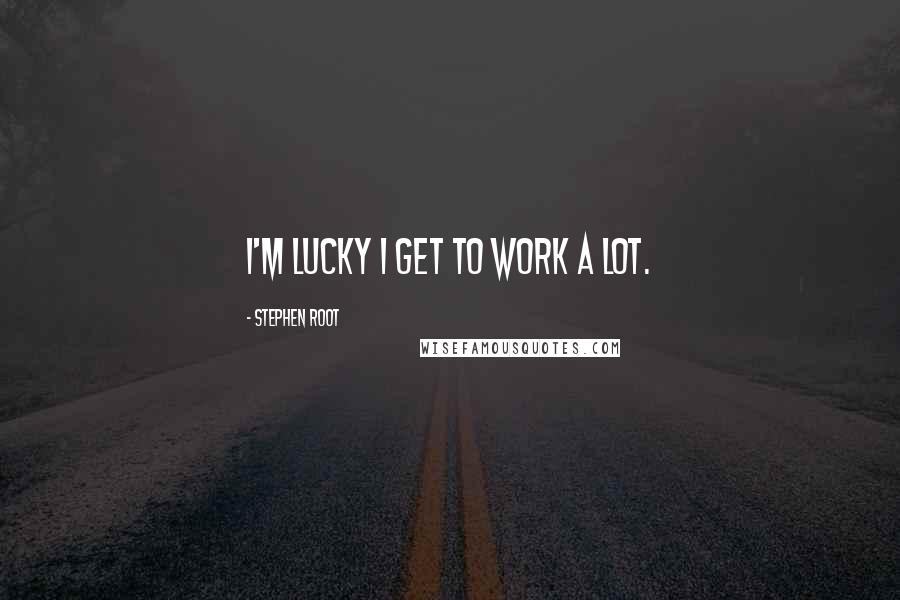 Stephen Root Quotes: I'm lucky I get to work a lot.