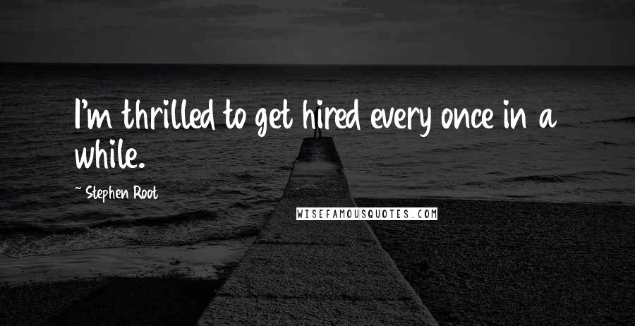 Stephen Root Quotes: I'm thrilled to get hired every once in a while.