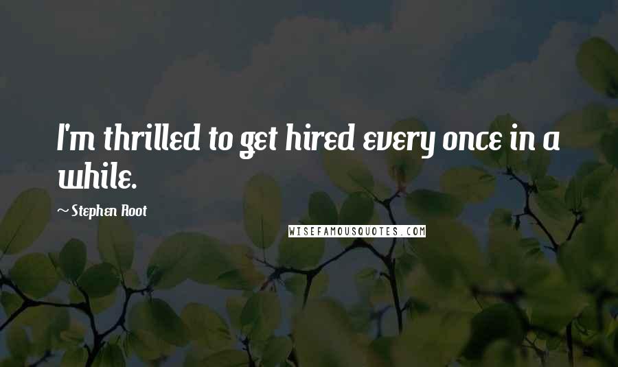 Stephen Root Quotes: I'm thrilled to get hired every once in a while.