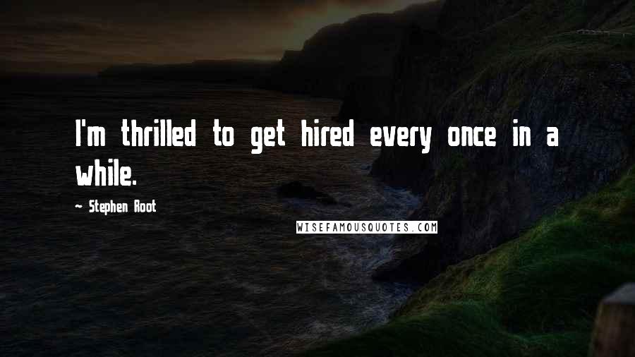 Stephen Root Quotes: I'm thrilled to get hired every once in a while.