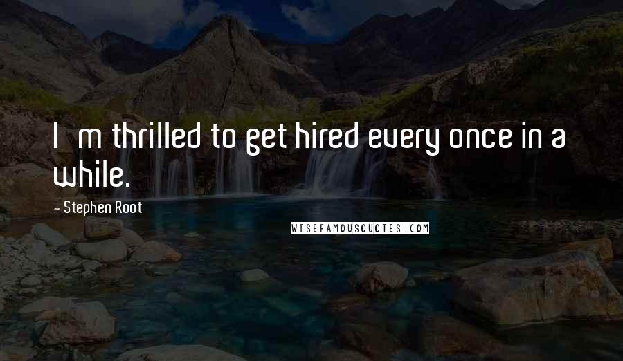 Stephen Root Quotes: I'm thrilled to get hired every once in a while.