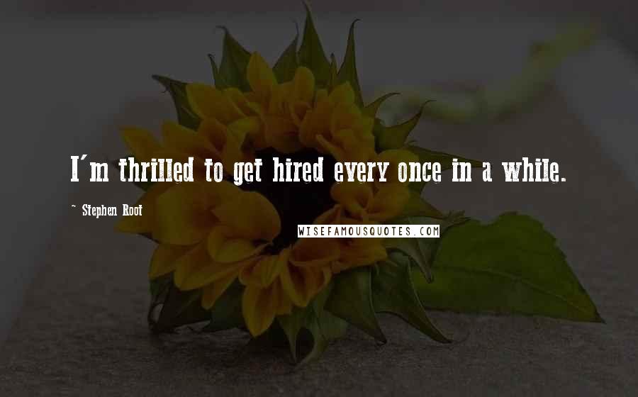 Stephen Root Quotes: I'm thrilled to get hired every once in a while.