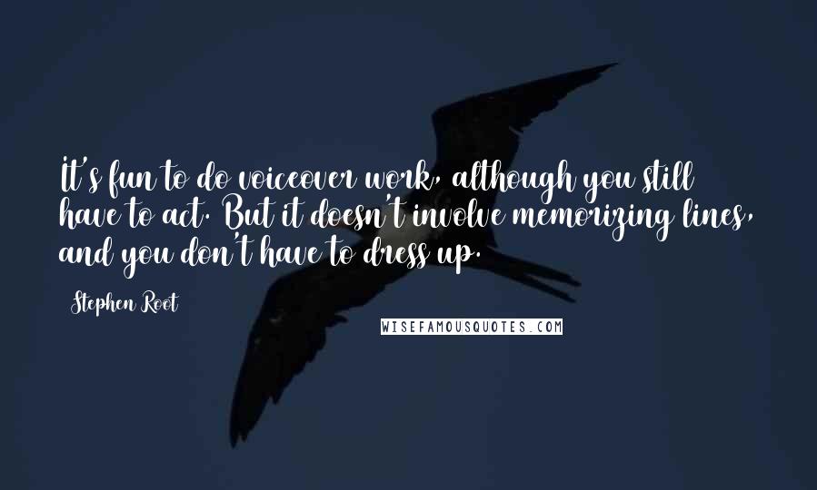 Stephen Root Quotes: It's fun to do voiceover work, although you still have to act. But it doesn't involve memorizing lines, and you don't have to dress up.