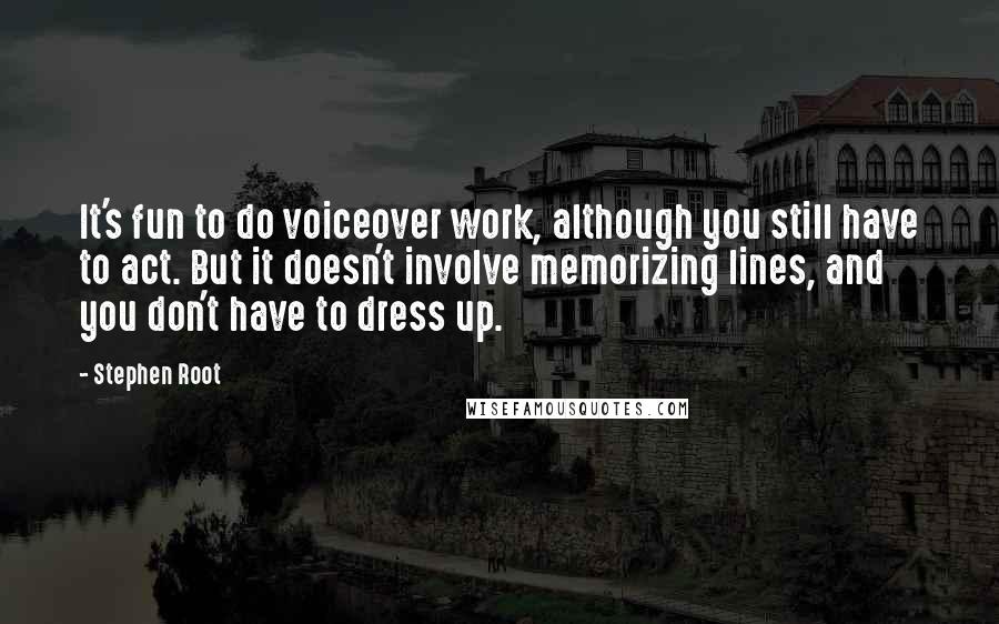 Stephen Root Quotes: It's fun to do voiceover work, although you still have to act. But it doesn't involve memorizing lines, and you don't have to dress up.