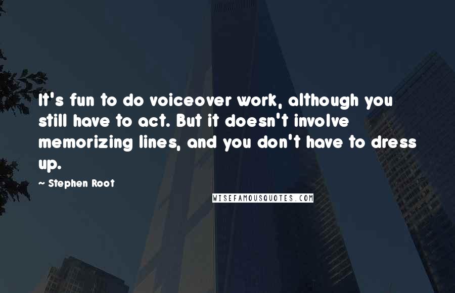 Stephen Root Quotes: It's fun to do voiceover work, although you still have to act. But it doesn't involve memorizing lines, and you don't have to dress up.