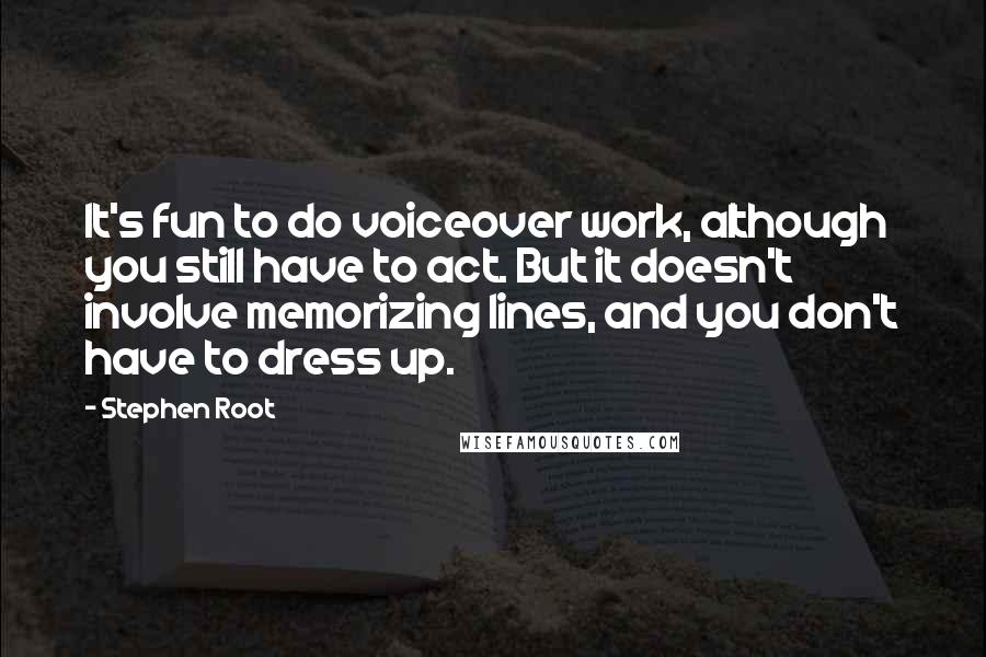 Stephen Root Quotes: It's fun to do voiceover work, although you still have to act. But it doesn't involve memorizing lines, and you don't have to dress up.