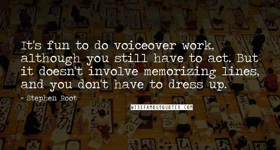 Stephen Root Quotes: It's fun to do voiceover work, although you still have to act. But it doesn't involve memorizing lines, and you don't have to dress up.