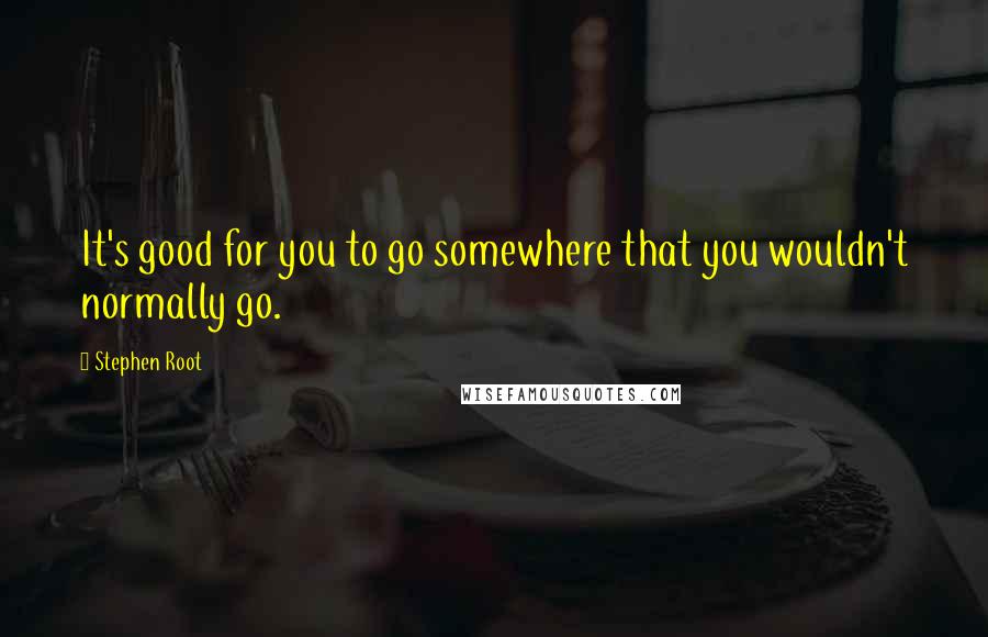 Stephen Root Quotes: It's good for you to go somewhere that you wouldn't normally go.