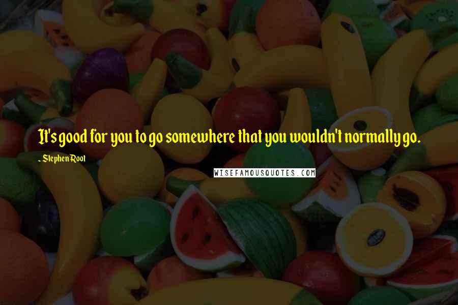 Stephen Root Quotes: It's good for you to go somewhere that you wouldn't normally go.