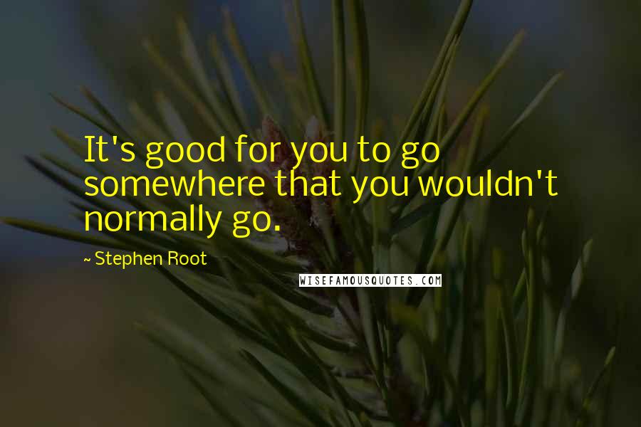 Stephen Root Quotes: It's good for you to go somewhere that you wouldn't normally go.
