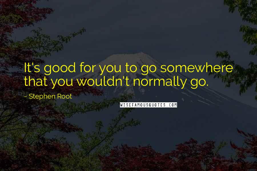 Stephen Root Quotes: It's good for you to go somewhere that you wouldn't normally go.