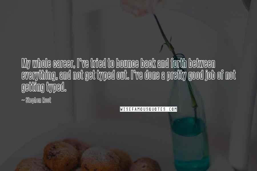Stephen Root Quotes: My whole career, I've tried to bounce back and forth between everything, and not get typed out. I've done a pretty good job of not getting typed.