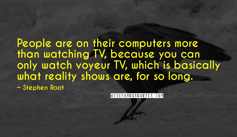 Stephen Root Quotes: People are on their computers more than watching TV, because you can only watch voyeur TV, which is basically what reality shows are, for so long.