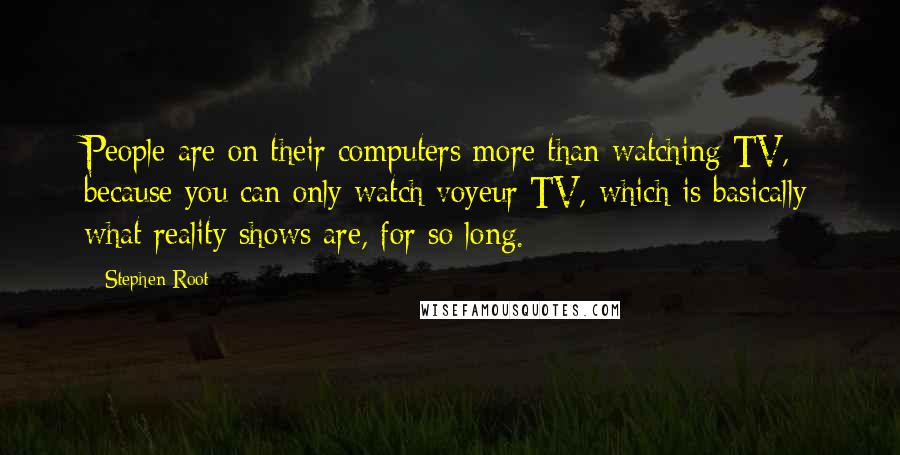 Stephen Root Quotes: People are on their computers more than watching TV, because you can only watch voyeur TV, which is basically what reality shows are, for so long.