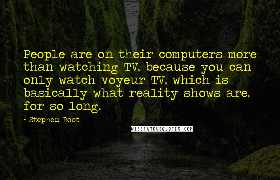 Stephen Root Quotes: People are on their computers more than watching TV, because you can only watch voyeur TV, which is basically what reality shows are, for so long.