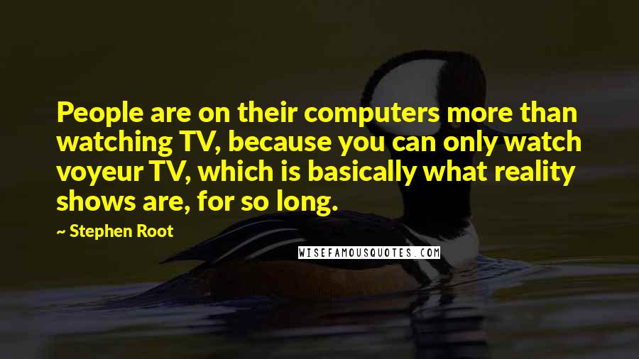 Stephen Root Quotes: People are on their computers more than watching TV, because you can only watch voyeur TV, which is basically what reality shows are, for so long.