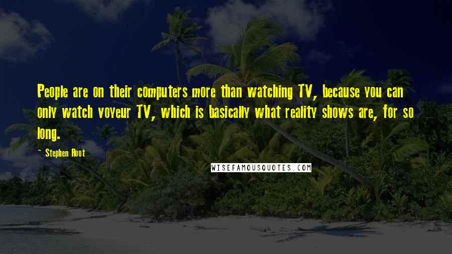 Stephen Root Quotes: People are on their computers more than watching TV, because you can only watch voyeur TV, which is basically what reality shows are, for so long.