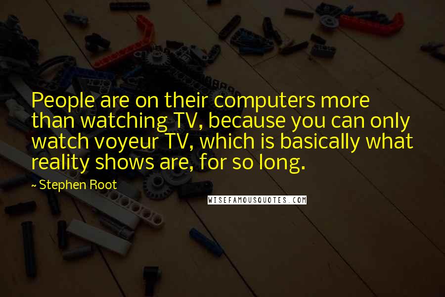 Stephen Root Quotes: People are on their computers more than watching TV, because you can only watch voyeur TV, which is basically what reality shows are, for so long.