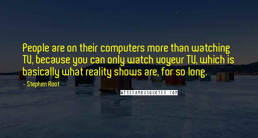 Stephen Root Quotes: People are on their computers more than watching TV, because you can only watch voyeur TV, which is basically what reality shows are, for so long.