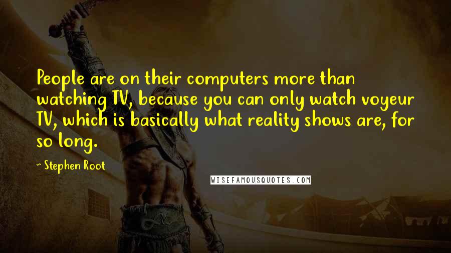 Stephen Root Quotes: People are on their computers more than watching TV, because you can only watch voyeur TV, which is basically what reality shows are, for so long.