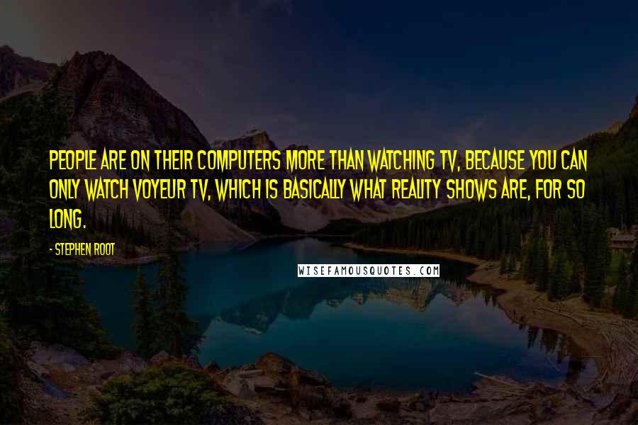 Stephen Root Quotes: People are on their computers more than watching TV, because you can only watch voyeur TV, which is basically what reality shows are, for so long.