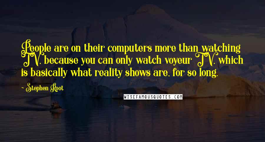 Stephen Root Quotes: People are on their computers more than watching TV, because you can only watch voyeur TV, which is basically what reality shows are, for so long.