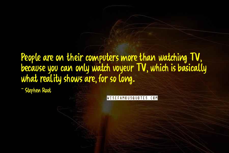 Stephen Root Quotes: People are on their computers more than watching TV, because you can only watch voyeur TV, which is basically what reality shows are, for so long.