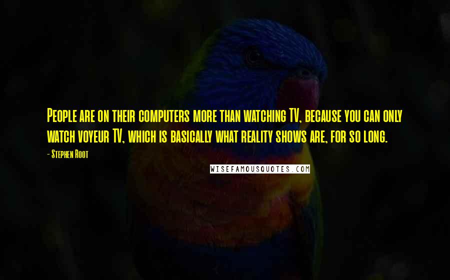 Stephen Root Quotes: People are on their computers more than watching TV, because you can only watch voyeur TV, which is basically what reality shows are, for so long.