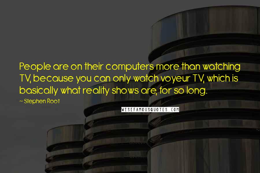 Stephen Root Quotes: People are on their computers more than watching TV, because you can only watch voyeur TV, which is basically what reality shows are, for so long.