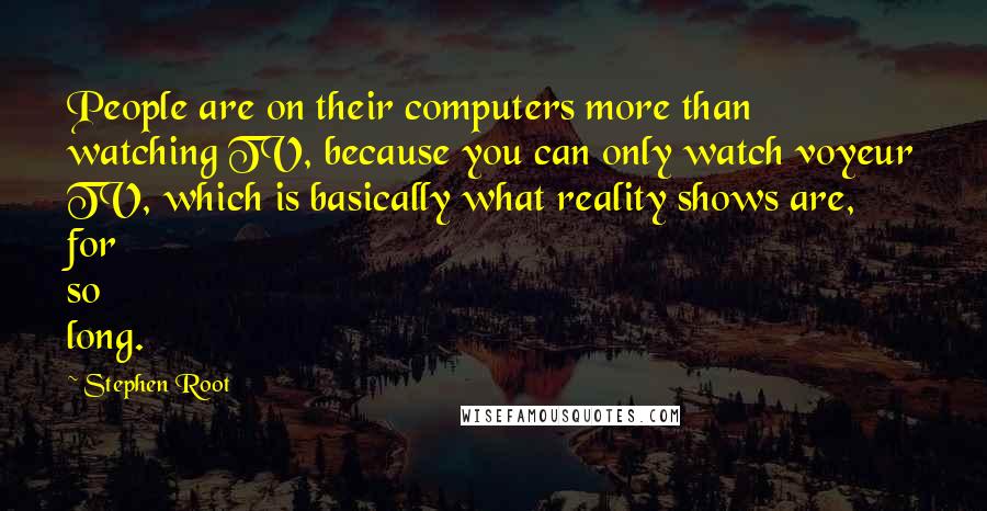 Stephen Root Quotes: People are on their computers more than watching TV, because you can only watch voyeur TV, which is basically what reality shows are, for so long.