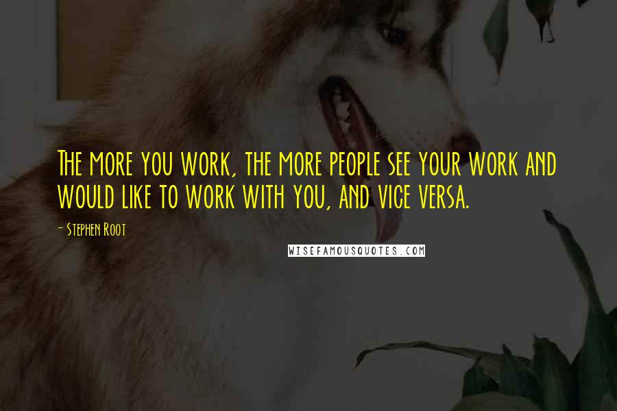 Stephen Root Quotes: The more you work, the more people see your work and would like to work with you, and vice versa.