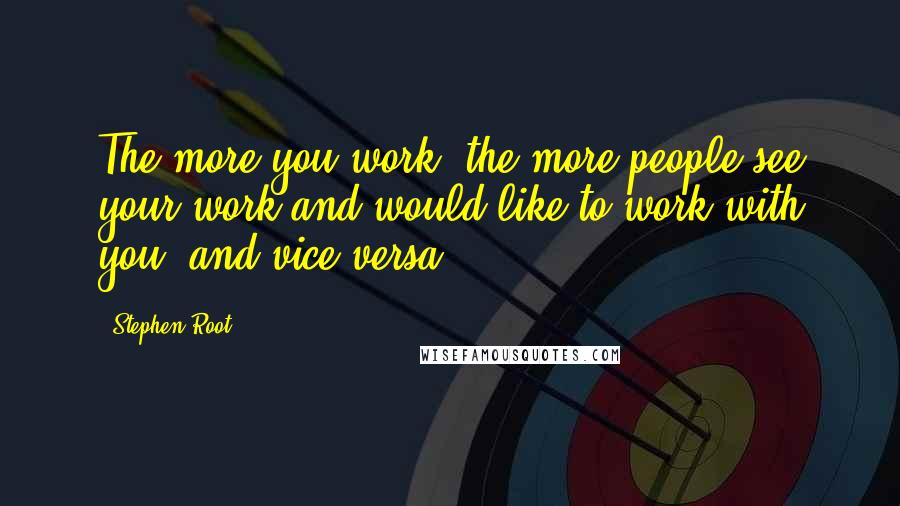 Stephen Root Quotes: The more you work, the more people see your work and would like to work with you, and vice versa.