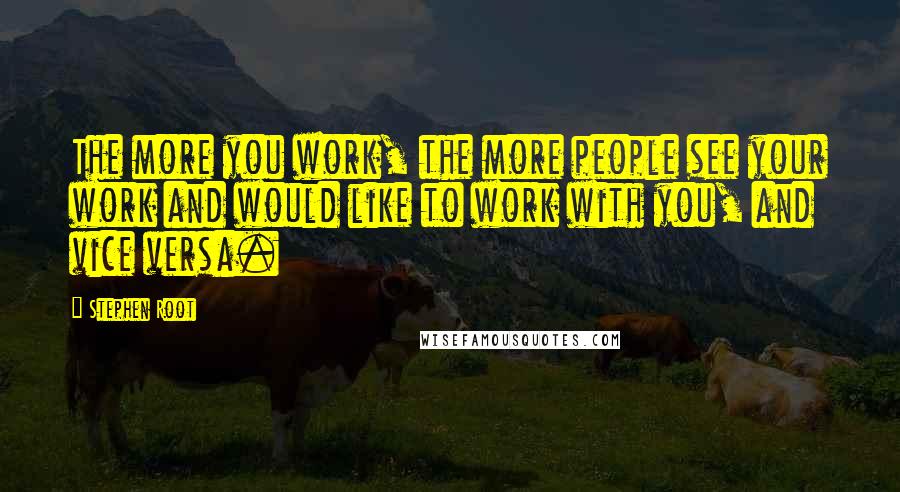 Stephen Root Quotes: The more you work, the more people see your work and would like to work with you, and vice versa.